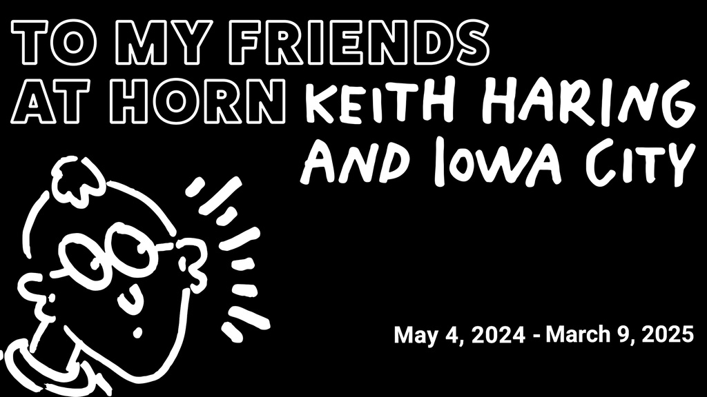A white doodle of a face on a black background with text that reads "To My Friends at Horn: Keith Haring and Iowa City. May 4, 2024, to March 9, 2025."